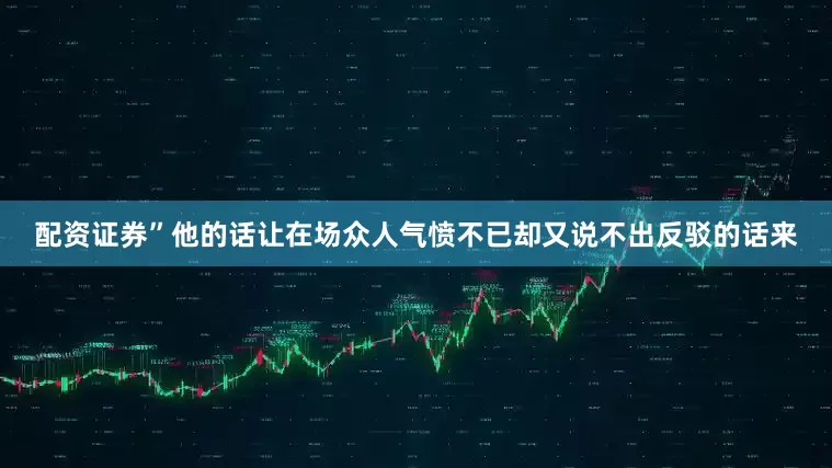 配资证券”他的话让在场众人气愤不已却又说不出反驳的话来