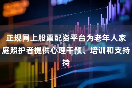 正规网上股票配资平台为老年人家庭照护者提供心理干预、培训和支持