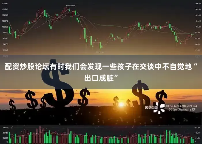 配资炒股论坛有时我们会发现一些孩子在交谈中不自觉地“出口成脏”