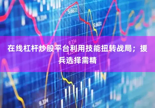 在线杠杆炒股平台利用技能扭转战局；援兵选择需精