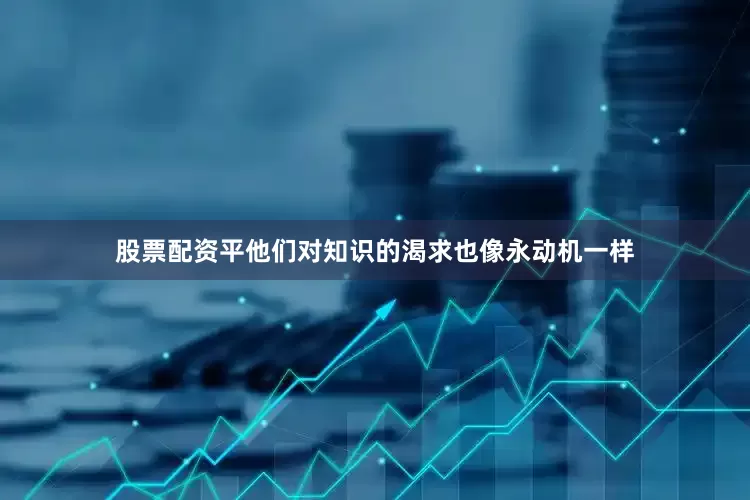 股票配资平他们对知识的渴求也像永动机一样