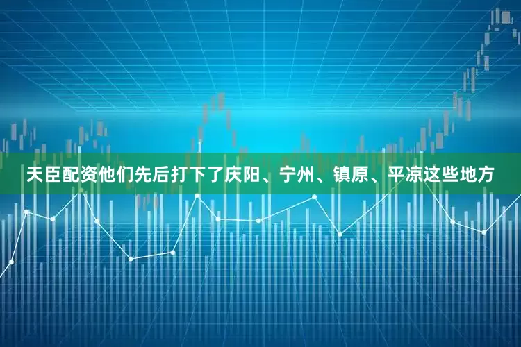 天臣配资他们先后打下了庆阳、宁州、镇原、平凉这些地方