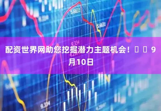 配资世界网助您挖掘潜力主题机会！		　　9月10日