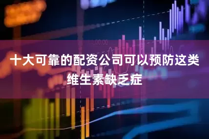 十大可靠的配资公司可以预防这类维生素缺乏症