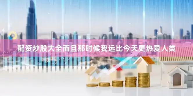 配资炒股大全而且那时候我远比今天更热爱人类