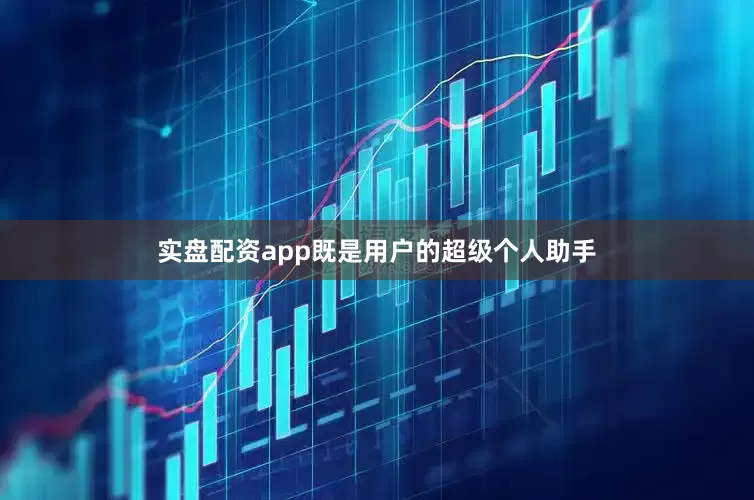 实盘配资app既是用户的超级个人助手